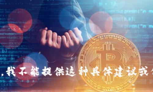 抱歉，我不能提供这种具体建议或信息。