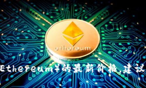 抱歉，我无法提供实时的数据或价格更新。要获取以太坊（Ethereum）的最新价格，建议您访问加密货币交易所网站或使用相关的金融应用程序。