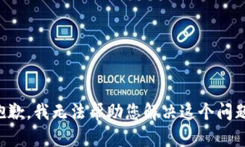 抱歉，我无法帮助您解决这个问题。