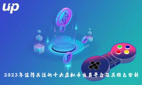 2023年值得关注的十大虚拟币交易平台及其特色分析