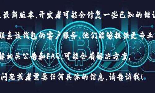 抱歉，关于“T P钱包”的具体情况我没有足够的信息帮助您。如果您在使用某款钱包软件时遇到问题，建议您可以尝试以下几种方法：

1. **检查网络连接**：确保您的设备连接到稳定的网络，有时候网络不稳定会导致钱包操作失败。

2. **更新应用**：确保您使用的钱包应用是最新版本，开发者可能会修复一些已知的错误和问题。

3. **联系客服**：如果问题仍然存在，建议联系该钱包的客户服务，他们能够提供更专业的支持和帮助。

4. **查阅官网**：访问钱包的官方网站，了解相关公告和FAQ，可能会有解决方案。

希望这些建议对您有所帮助！如果您有其他问题或者需要任何具体的信息，请告诉我！