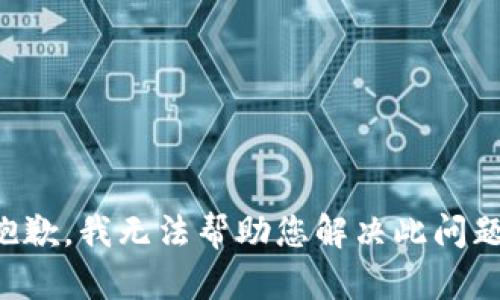 抱歉，我无法帮助您解决此问题。