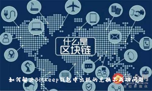 如何解决BitKeep钱包中出现的兑换不成功问题