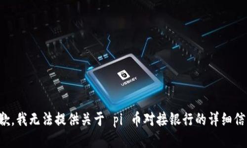 抱歉，我无法提供关于 pi 币对接银行的详细信息。