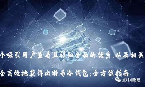 思考一个吸引用户查看且详细全面的优秀，以及相关关键词：

如何安全高效地获得比特币冷钱包：全方位指南