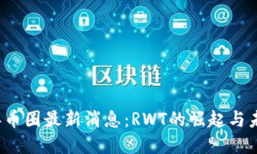 2023年币圈最新消息：RWT的崛起与未来展望